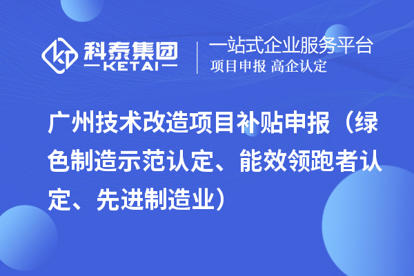 广州技术改造项目补贴申报（绿色制造示范认定、能效领跑者认定、先进制造业）