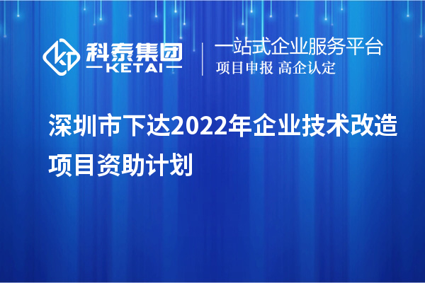 深圳市下达2022年企业技术改造项目资助计划