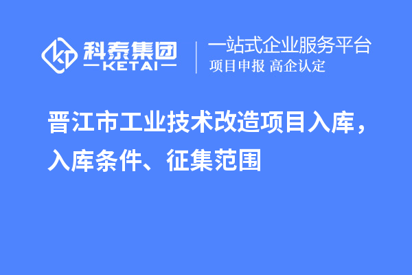 晋江市工业技术改造项目入库，入库条件、征集范围