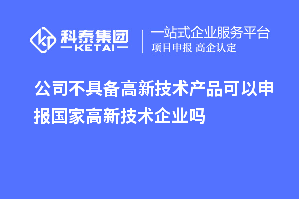 公司不具备高新技术产品可以申报国家高新技术企业吗