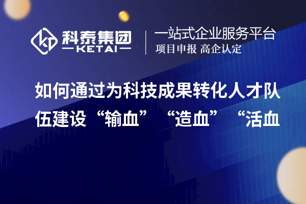 如何通过为科技成果转化人才队伍建设“输血”“造血”“活血