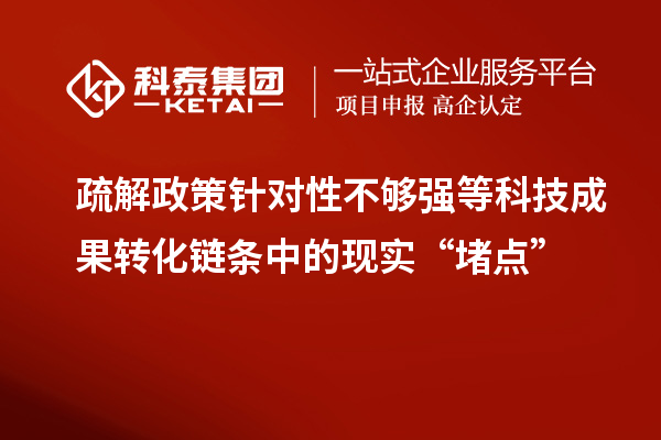 疏解政策针对性不够强等科技成果转化链条中的现实“堵点”