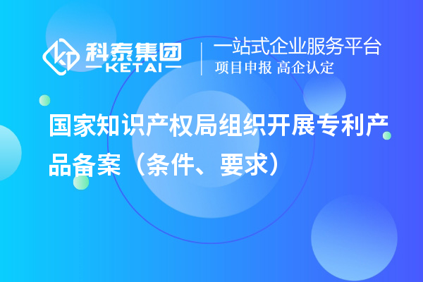 国家知识产权局组织开展专利产品备案（条件、要求）