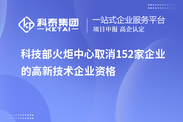 科技部火炬中心取消152家企业的高新技术企业资格