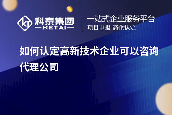 如何认定高新技术企业可以咨询代理公司