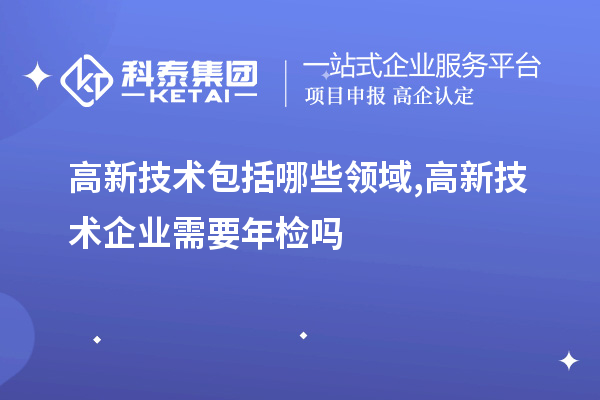 高新技术包括哪些领域,高新技术企业需要年检吗