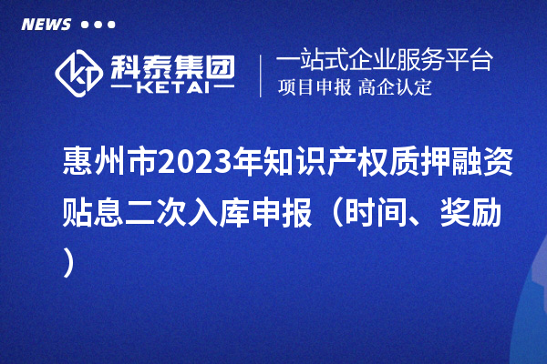 惠州市2023年知识产权质押融资贴息二次入库申报（时间、奖励）