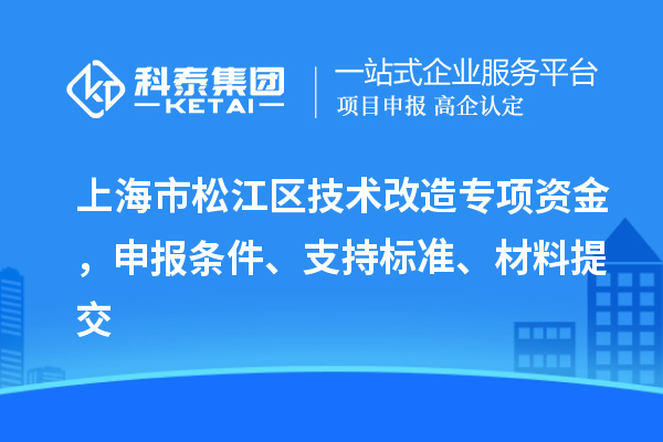 上海市松江区技术改造专项资金，申报条件、支持标准、材料提交