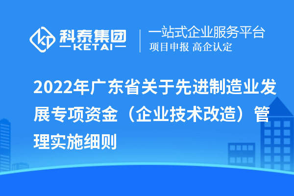 2022年广东省关于先进制造业发展专项资金（企业技术改造）管理实施细则