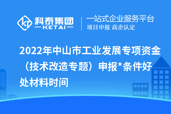 2022年中山市工业发展专项资金（技术改造专题）申报*条件好处材料时间