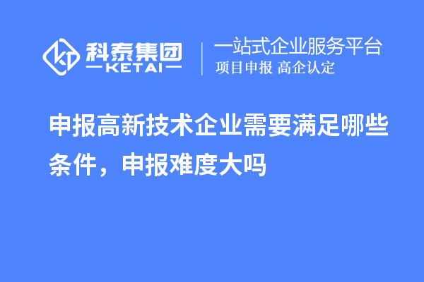 申报高新技术企业需要满足哪些条件，申报难度大吗