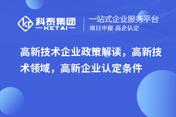 高新技术企业政策解读，高新技术领域，<a href=//m.auto-fm.com/gaoqi/ target=_blank class=infotextkey>高新企业认定</a>条件