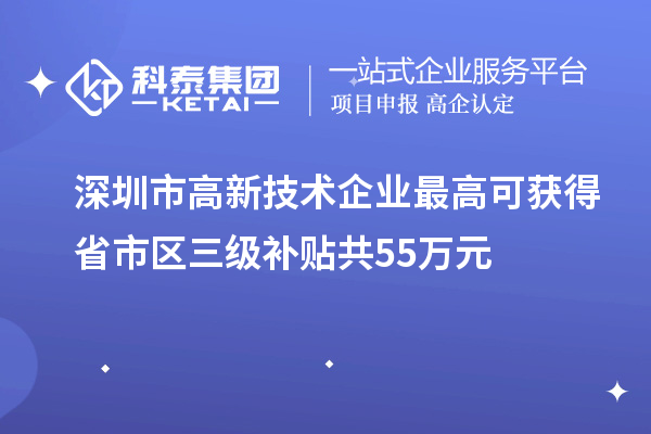 深圳市高新技术企业最高可获得省市区三级补贴共55万元