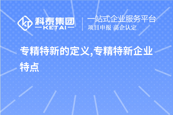 专精特新的定义,专精特新企业特点,专精特新主要领域