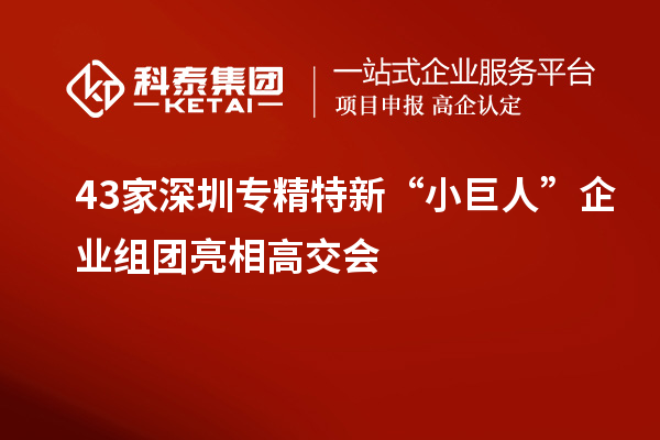 43家深圳专精特新“小巨人”企业组团亮相高交会