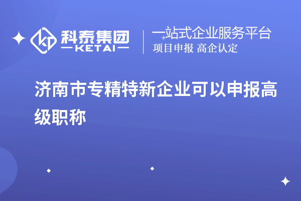 济南市专精特新企业可以申报高级职称