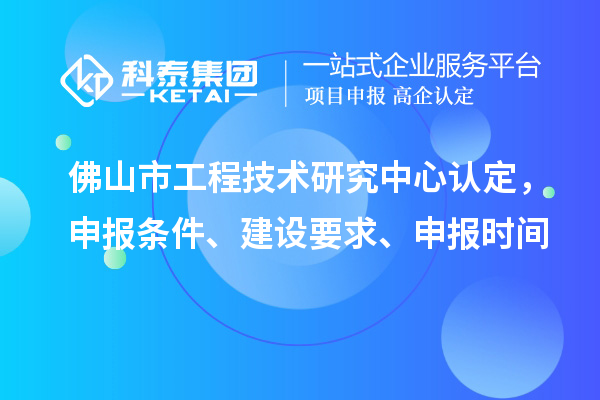 佛山市工程技术研究中心认定，申报条件、建设要求、申报时间