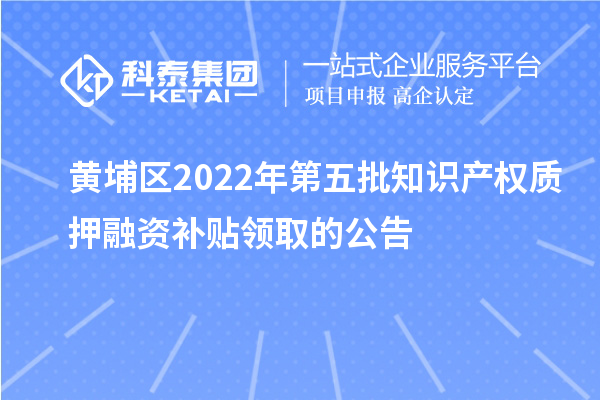 黄埔区2022年第五批知识产权质押融资补贴领取的公告