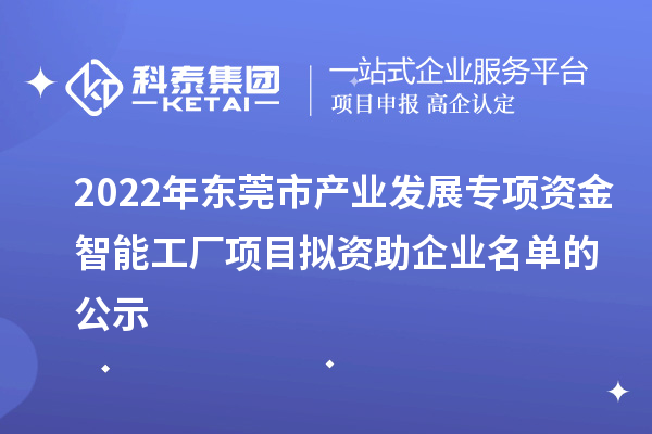 2022年东莞市产业发展专项资金智能工厂项目拟资助企业名单的公示