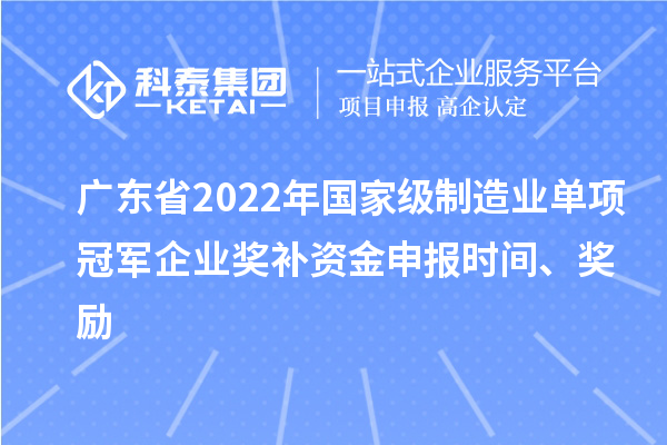 广东省2022年国家级制造业单项冠军企业奖补资金申报时间、奖励