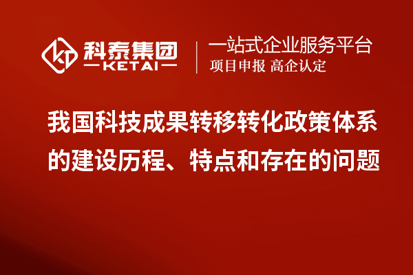 我国科技成果转移转化政策体系的建设历程、特点和存在的问题