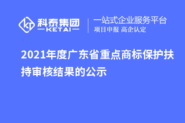 2021年度广东省重点商标保护扶持审核结果的公示