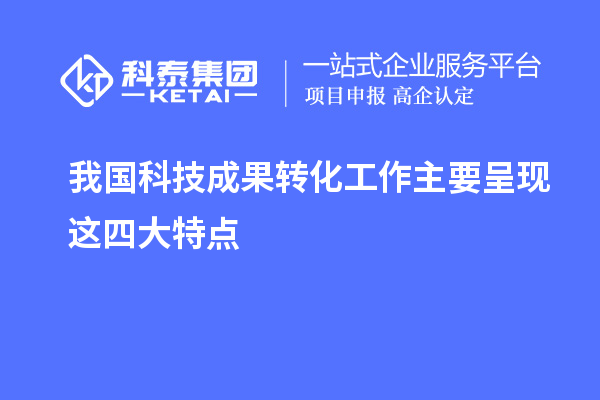 我国科技成果转化工作主要呈现这四大特点