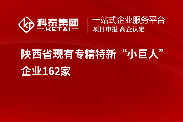 陕西省现有专精特新“小巨人”企业162家