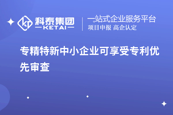 专精特新中小企业可享受专利优先审查