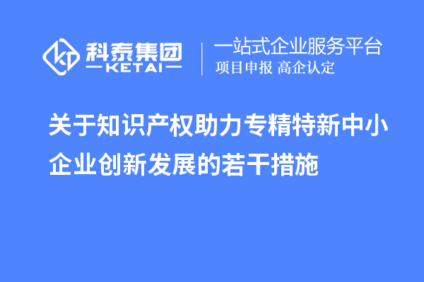 关于知识产权助力专精特新中小企业创新发展的若干措施