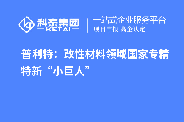 普利特：改性材料领域国家专精特新“小巨人”