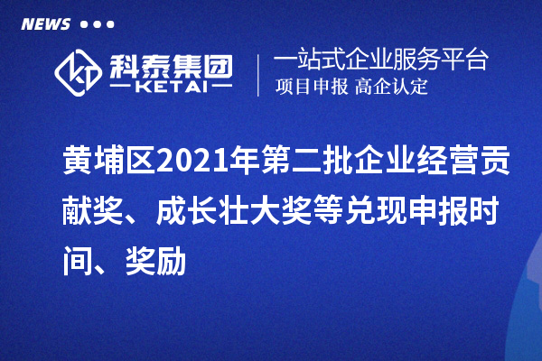 黄埔区2021年第二批企业经营贡献奖、成长壮大奖等兑现申报时间、奖励