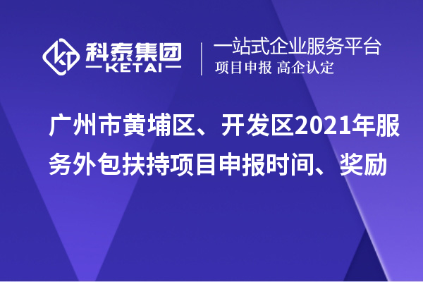 广州市黄埔区、开发区2021年服务外包扶持项目申报时间、奖励