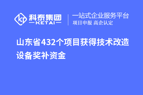 山东省432个项目获得技术改造设备奖补资金