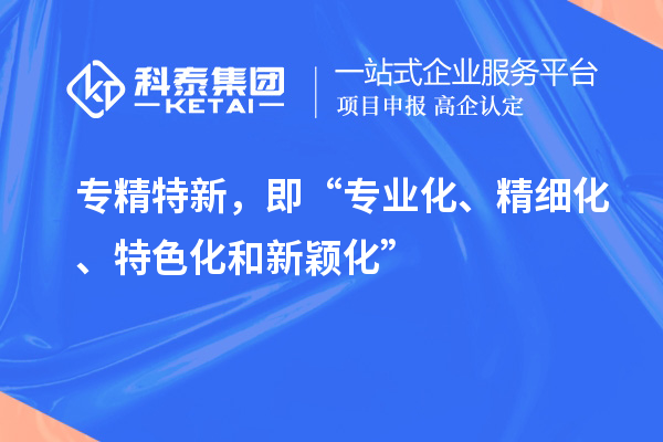 专精特新，即“专业化、精细化、特色化和新颖化”