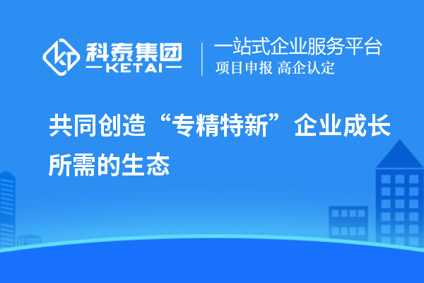 共同创造“专精特新”企业成长所需的生态