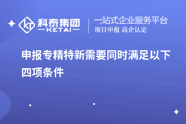 申报专精特新需要同时满足以下四项条件