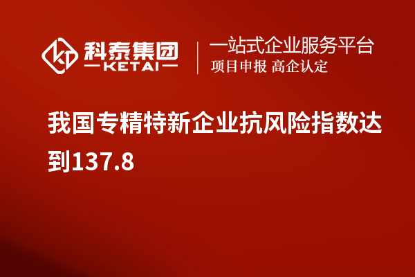 我国专精特新企业抗风险指数达到137.8