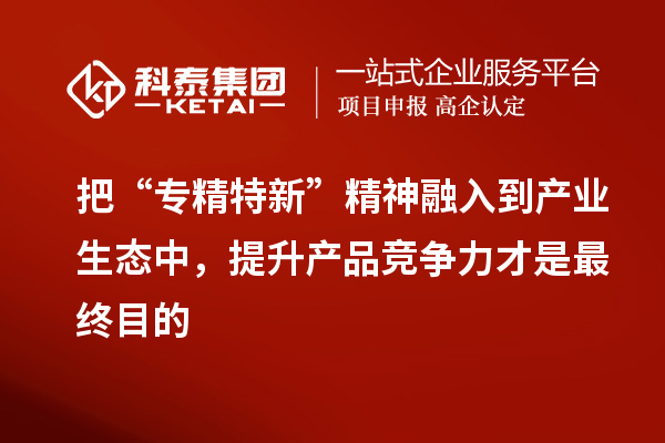 把“专精特新”精神融入到产业生态中，提升产品竞争力才是最终目的