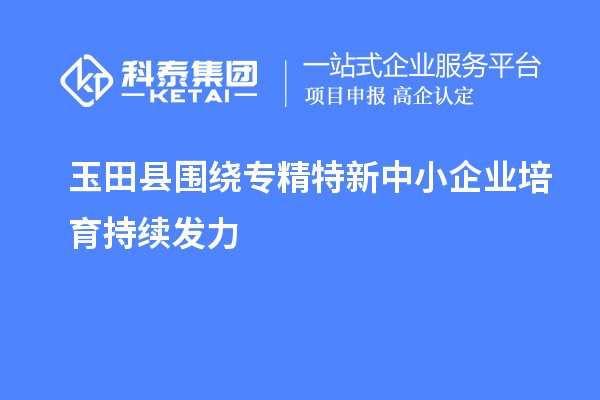 玉田县围绕专精特新中小企业培育持续发力