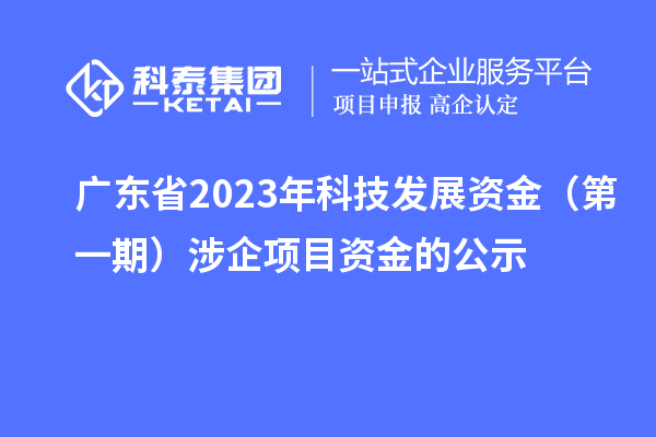 广东省2023年科技发展资金（第一期）涉企项目资金的公示