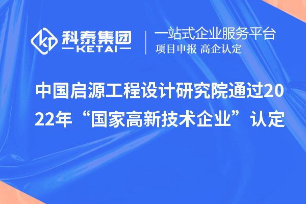 中国启源工程设计研究院通过2022年“国家高新技术企业”认定