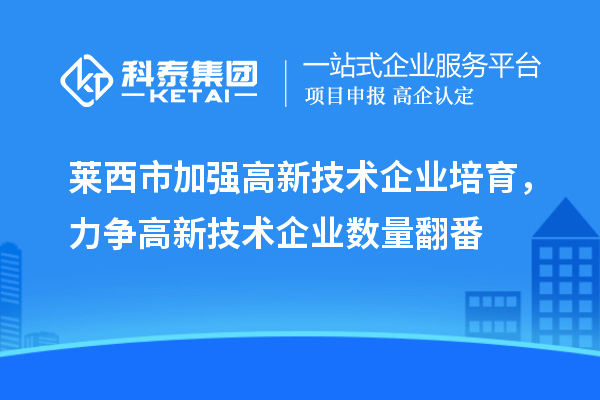 莱西市加强高新技术企业培育，力争高新技术企业数量翻番