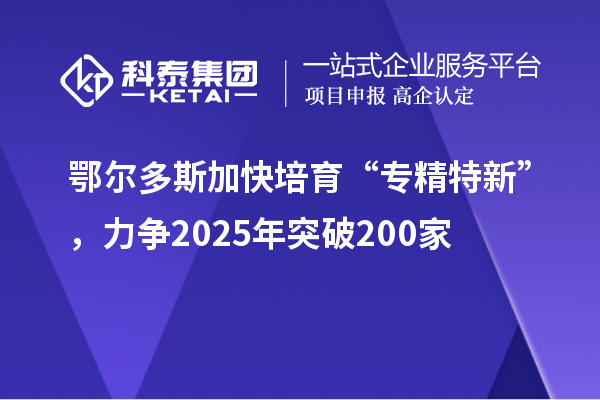 鄂尔多斯加快培育 “专精特新”，力争2025年突破200家