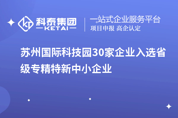 苏州国际科技园30家企业入选省级专精特新中小企业