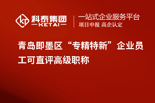 青岛即墨区 “专精特新”企业员工可直评高级职称