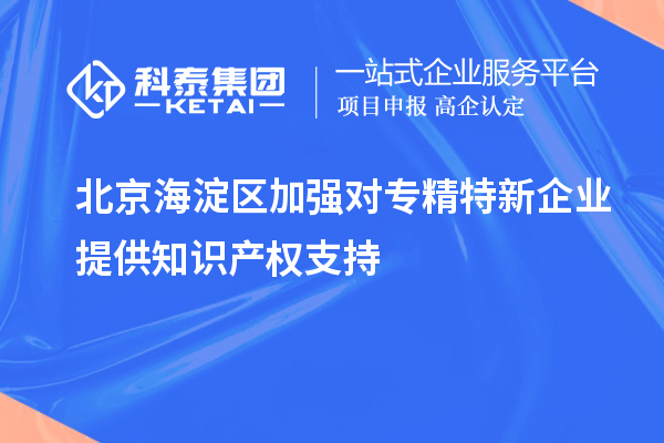 北京海淀区加强对专精特新企业提供知识产权支持