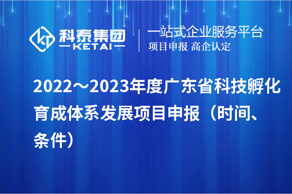 2022～2023年度广东省科技孵化育成体系发展项目申报（时间、条件）