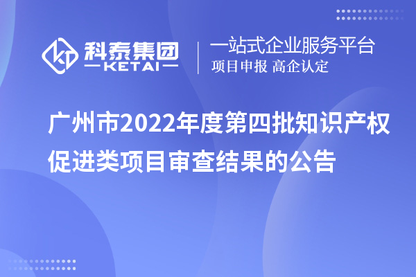 广州市2022年度第四批知识产权促进类项目审查结果的公告