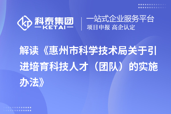 解读《惠州市科学技术局关于引进培育科技人才（团队）的实施办法》